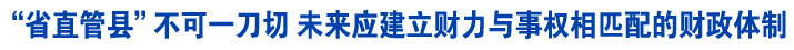 “省直管县”不可一刀切 未来应建立财力与事权相匹配的财政体制