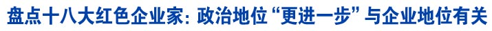 盘点十八大红色企业家：政治地位“更进一步”与企业地位有关（2）