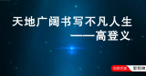 天地广阔书写不凡人生——高登义