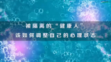 国家数字化学习资源中心新冠病毒防控公益课程：被隔离的“健康人”，该如何调整自己的心理状态