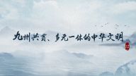 理响中国·读懂中华文明| 九州共贯、多元一体的中华文明