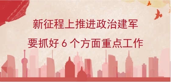 新征程上推进政治建军要抓好6个方面重点工作