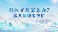 社区矛盾怎么办？源头治理来帮忙