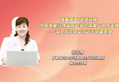 强基固本 选贤任能 为民族复兴伟业筑牢组织保障与人才支撑——深入学习领会习近平党建思想